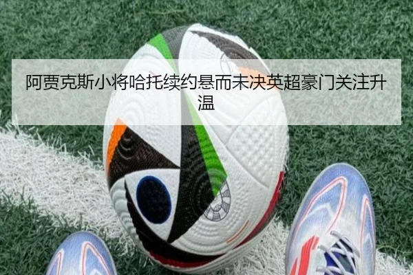 阿贾克斯小将哈托续约悬而未决英超豪门关注升温