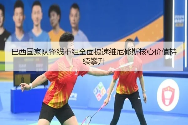 巴西国家队锋线重组全面提速维尼修斯核心价值持续攀升