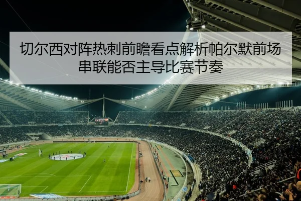 切尔西对阵热刺前瞻看点解析帕尔默前场串联能否主导比赛节奏